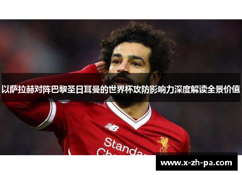 以萨拉赫对阵巴黎圣日耳曼的世界杯攻防影响力深度解读全景价值