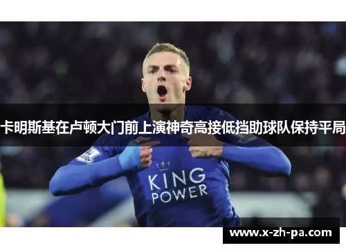 卡明斯基在卢顿大门前上演神奇高接低挡助球队保持平局 卡明斯基在卢顿大门前上演神奇高接低挡助球队保持平局