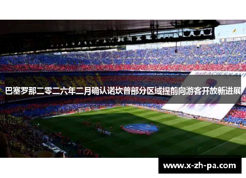 巴塞罗那二零二六年二月确认诺坎普部分区域提前向游客开放新进展