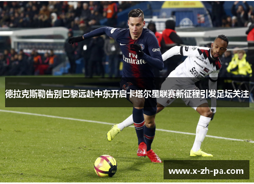 德拉克斯勒告别巴黎远赴中东开启卡塔尔星联赛新征程引发足坛关注