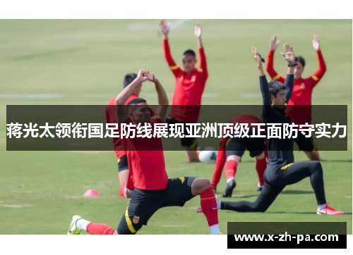 蒋光太领衔国足防线展现亚洲顶级正面防守实力
