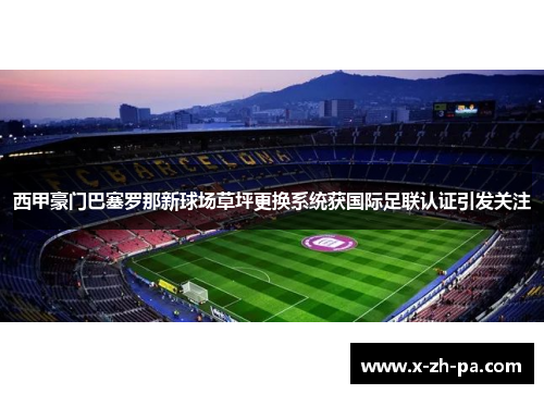 西甲豪门巴塞罗那新球场草坪更换系统获国际足联认证引发关注