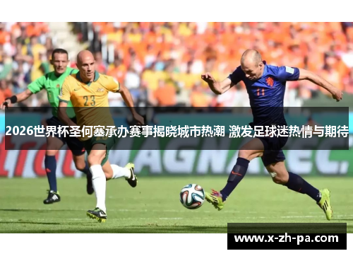 2026世界杯圣何塞承办赛事揭晓城市热潮 激发足球迷热情与期待