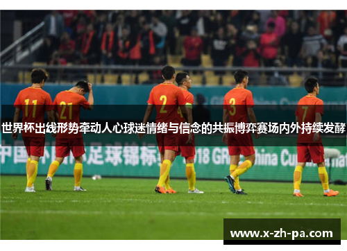 世界杯出线形势牵动人心球迷情绪与信念的共振博弈赛场内外持续发酵