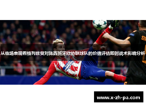 从临场表现看格列兹曼对阵西班牙欧协联球队的价值评估即时战术影响分析 从临场表现看格列兹曼对阵西班牙欧协联球队的价值评估即时战术影响分析