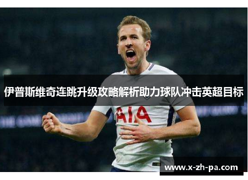 伊普斯维奇连跳升级攻略解析助力球队冲击英超目标 伊普斯维奇连跳升级攻略解析助力球队冲击英超目标