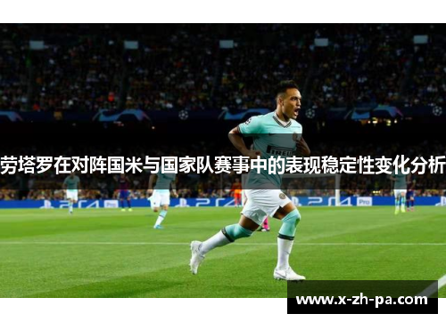 劳塔罗在对阵国米与国家队赛事中的表现稳定性变化分析 劳塔罗在对阵国米与国家队赛事中的表现稳定性变化分析
