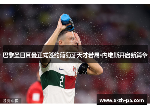 巴黎圣日耳曼正式签约葡萄牙天才若昂·内维斯开启新篇章 巴黎圣日耳曼正式签约葡萄牙天才若昂·内维斯开启新篇章
