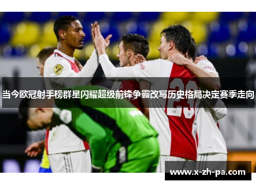 当今欧冠射手榜群星闪耀超级前锋争霸改写历史格局决定赛季走向 当今欧冠射手榜群星闪耀超级前锋争霸改写历史格局决定赛季走向