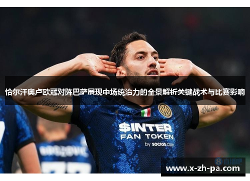 恰尔汗奥卢欧冠对阵巴萨展现中场统治力的全景解析关键战术与比赛影响