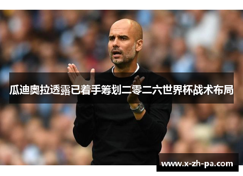 瓜迪奥拉透露已着手筹划二零二六世界杯战术布局